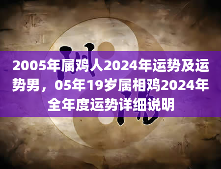 2005年属鸡人2024年运势及运势男，05年19岁属相鸡2024年全年度运势详细说明