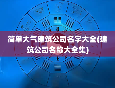 简单大气建筑公司名字大全(建筑公司名称大全集)