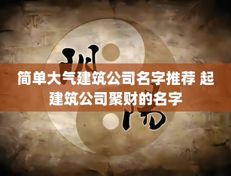 简单大气建筑公司名字推荐 起建筑公司聚财的名字