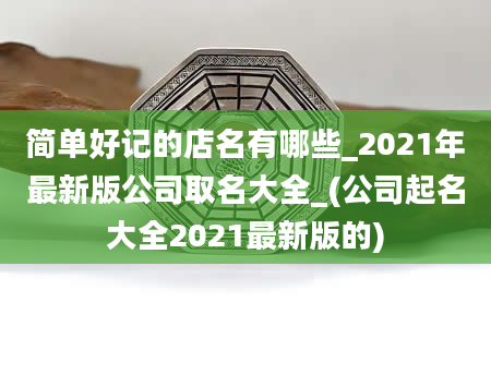 简单好记的店名有哪些_2021年最新版公司取名大全_(公司起名大全2021最新版的)