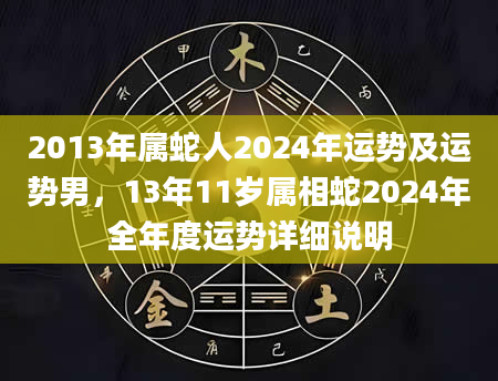2013年属蛇人2024年运势及运势男，13年11岁属相蛇2024年全年度运势详细说明