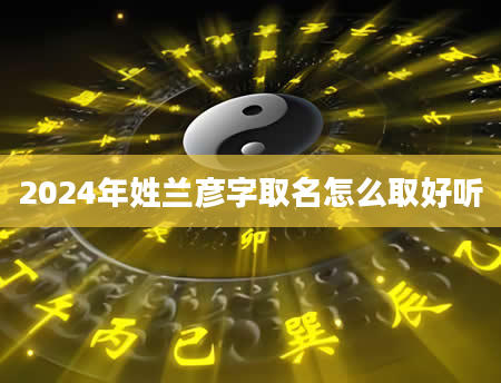 2024年姓兰彦字取名怎么取好听