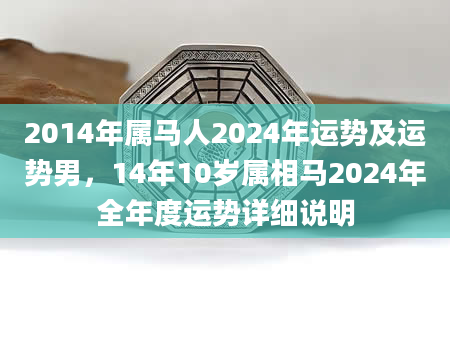 2014年属马人2024年运势及运势男，14年10岁属相马2024年全年度运势详细说明