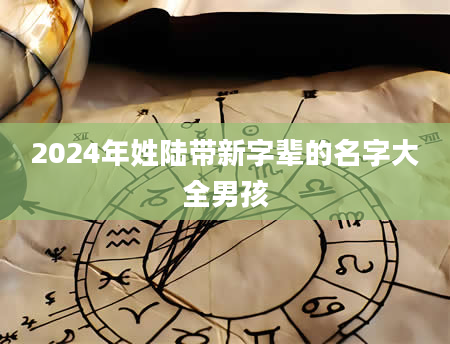 2024年姓陆带新字辈的名字大全男孩