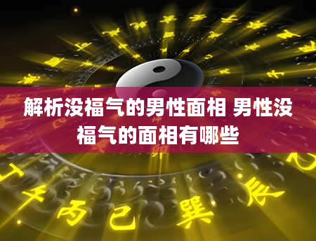 解析没福气的男性面相 男性没福气的面相有哪些