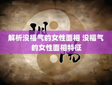 解析没福气的女性面相 没福气的女性面相特征