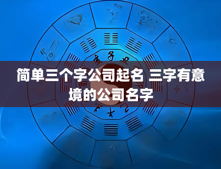 简单三个字公司起名 三字有意境的公司名字