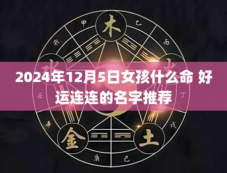 2024年12月5日女孩什么命 好运连连的名字推荐