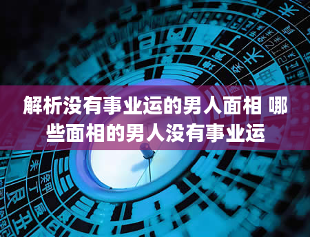 解析没有事业运的男人面相 哪些面相的男人没有事业运