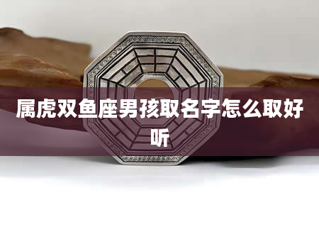 属虎双鱼座男孩取名字怎么取好听