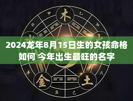 2024龙年8月15日生的女孩命格如何 今年出生最旺的名字