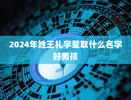 2024年姓王礼字辈取什么名字好男孩