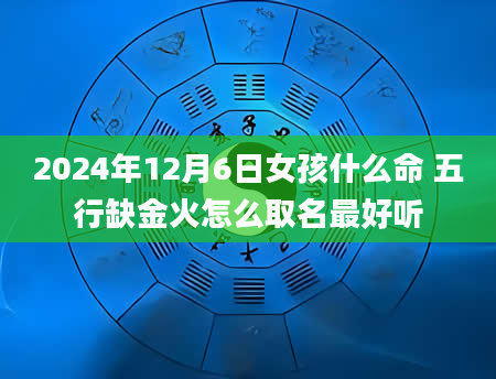 2024年12月6日女孩什么命 五行缺金火怎么取名最好听