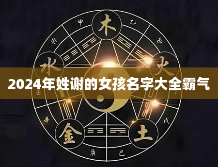 2024年姓谢的女孩名字大全霸气