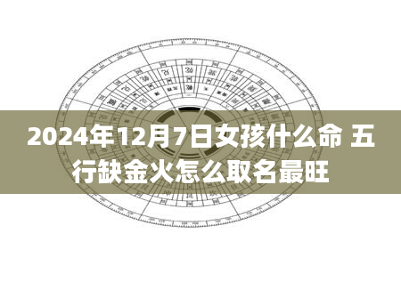2024年12月7日女孩什么命 五行缺金火怎么取名最旺