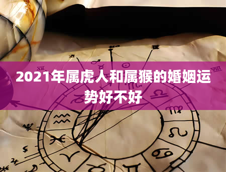 2021年属虎人和属猴的婚姻运势好不好