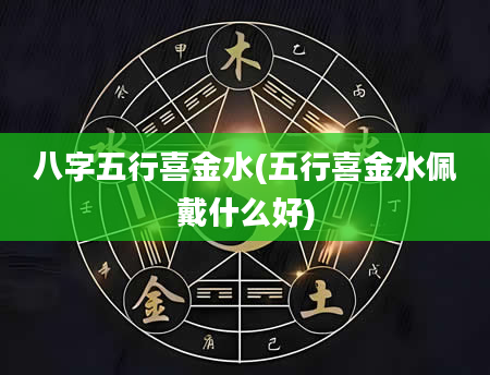 八字五行喜金水(五行喜金水佩戴什么好)