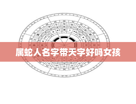 属蛇人名字带天字好吗女孩