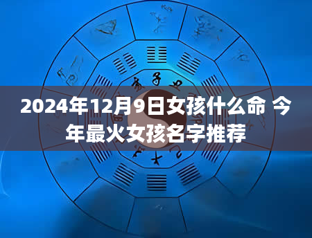 2024年12月9日女孩什么命 今年最火女孩名字推荐