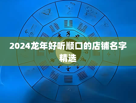 2024龙年好听顺口的店铺名字精选