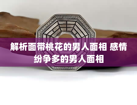 解析面带桃花的男人面相 感情纷争多的男人面相