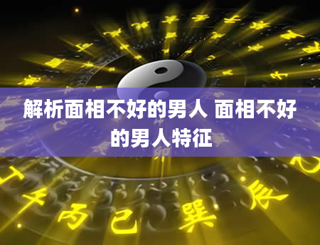 解析面相不好的男人 面相不好的男人特征