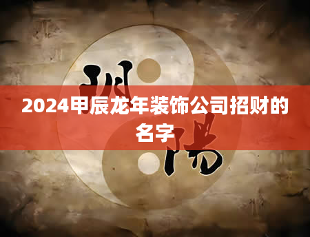 2024甲辰龙年装饰公司招财的名字