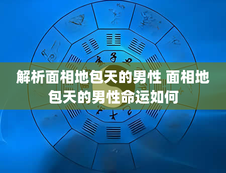 解析面相地包天的男性 面相地包天的男性命运如何