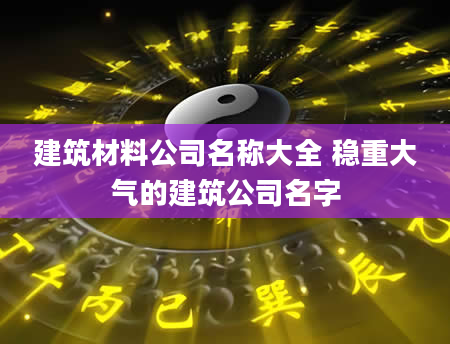 建筑材料公司名称大全 稳重大气的建筑公司名字