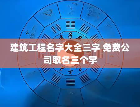 建筑工程名字大全三字 免费公司取名三个字