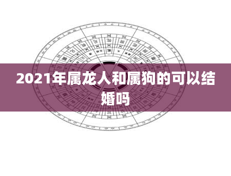 2021年属龙人和属狗的可以结婚吗