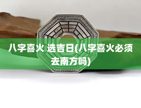 八字喜火 选吉日(八字喜火必须去南方吗)