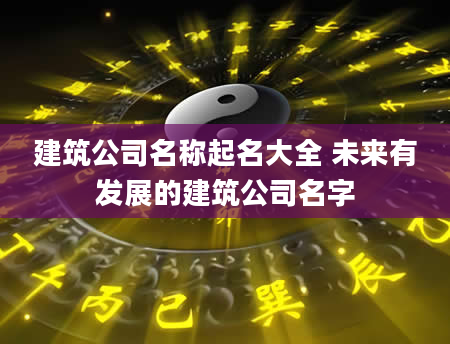 建筑公司名称起名大全 未来有发展的建筑公司名字