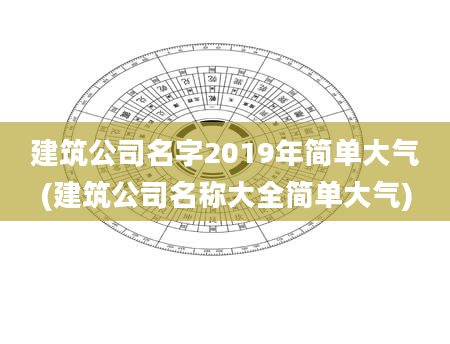 建筑公司名字2019年简单大气(建筑公司名称大全简单大气)