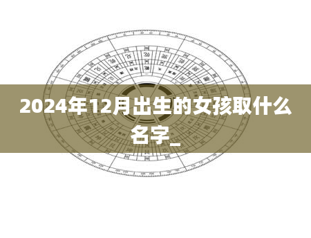 2024年12月出生的女孩取什么名字_