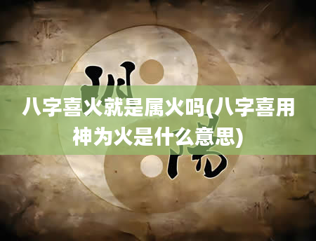 八字喜火就是属火吗(八字喜用神为火是什么意思)