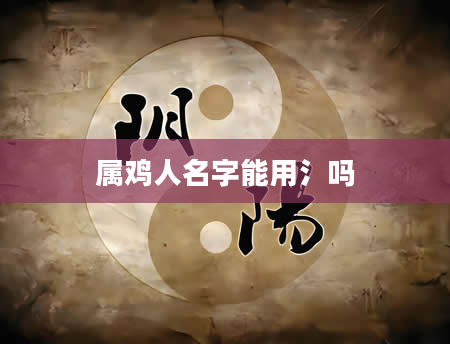 属鸡人名字能用氵吗