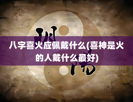 八字喜火应佩戴什么(喜神是火的人戴什么最好)