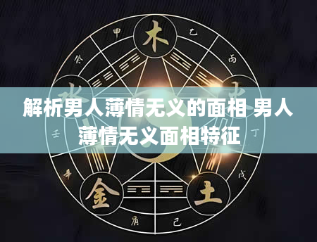 解析男人薄情无义的面相 男人薄情无义面相特征
