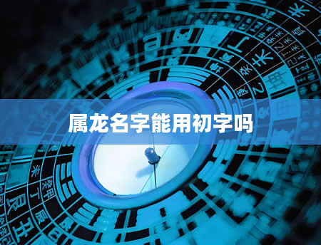 属龙名字能用初字吗