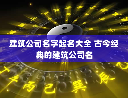 建筑公司名字起名大全 古今经典的建筑公司名