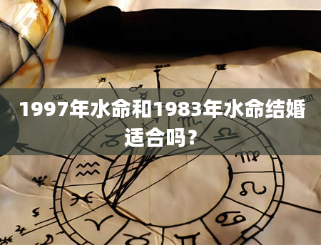 1997年水命和1983年水命结婚适合吗？