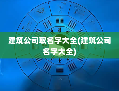 建筑公司取名字大全(建筑公司名字大全)