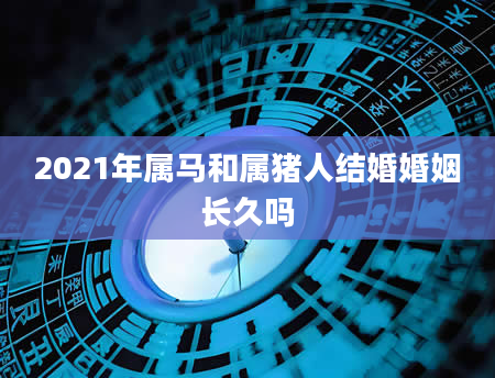 2021年属马和属猪人结婚婚姻长久吗