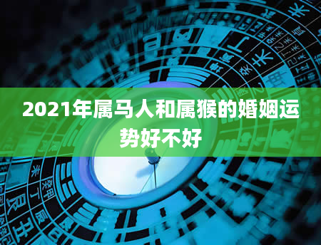 2021年属马人和属猴的婚姻运势好不好