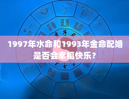 1997年水命和1993年金命配婚是否会幸福快乐？