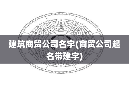 建筑商贸公司名字(商贸公司起名带建字)