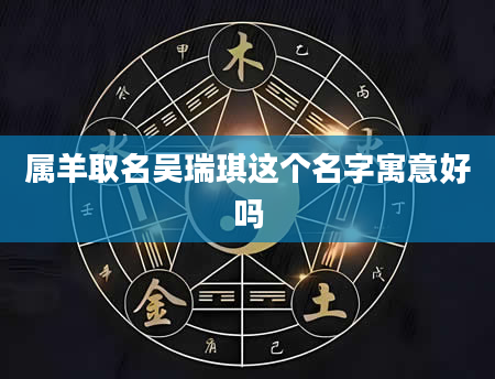 属羊取名吴瑞琪这个名字寓意好吗