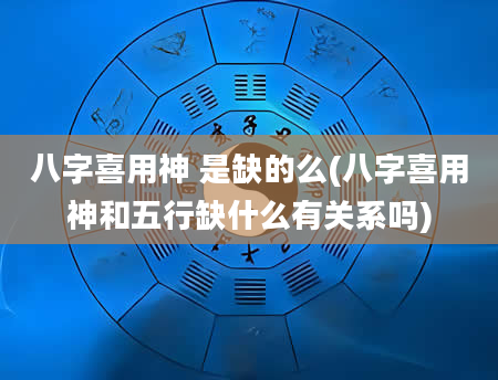 八字喜用神 是缺的么(八字喜用神和五行缺什么有关系吗)