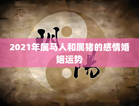 2021年属马人和属猪的感情婚姻运势